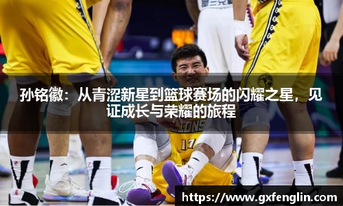 孙铭徽：从青涩新星到篮球赛场的闪耀之星，见证成长与荣耀的旅程